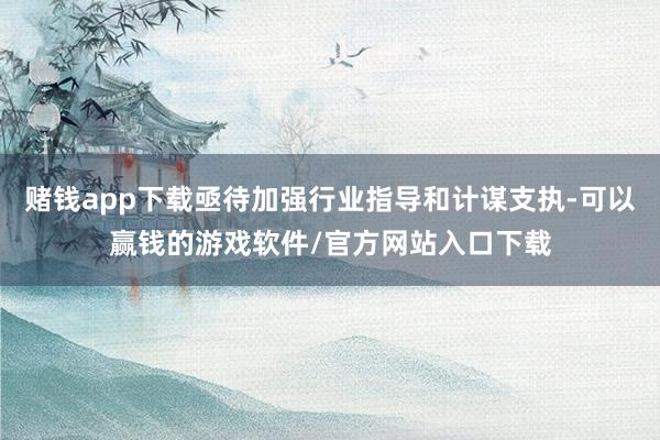 赌钱app下载亟待加强行业指导和计谋支执-可以赢钱的游戏软件/官方网站入口下载