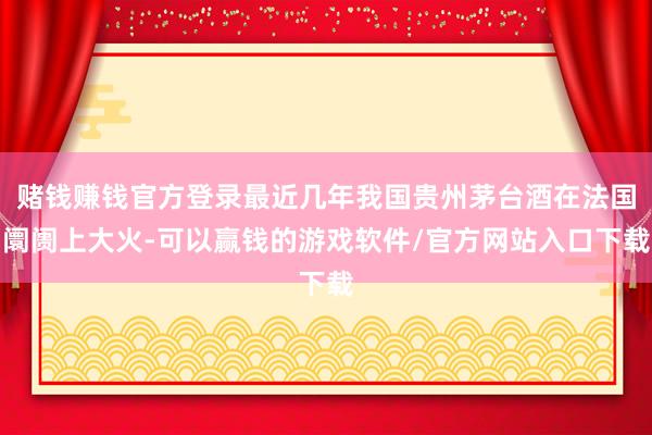 赌钱赚钱官方登录最近几年我国贵州茅台酒在法国阛阓上大火-可以赢钱的游戏软件/官方网站入口下载