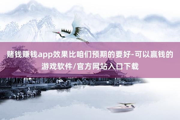 赌钱赚钱app效果比咱们预期的要好-可以赢钱的游戏软件/官方网站入口下载