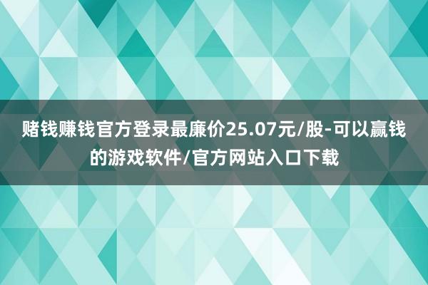 赌钱赚钱官方登录最廉价25.07元/股-可以赢钱的游戏软件/官方网站入口下载