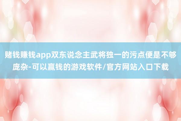 赌钱赚钱app双东说念主武将独一的污点便是不够庞杂-可以赢钱的游戏软件/官方网站入口下载