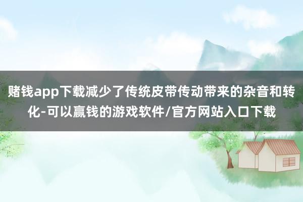 赌钱app下载减少了传统皮带传动带来的杂音和转化-可以赢钱的游戏软件/官方网站入口下载