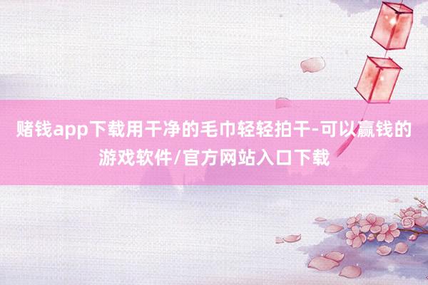 赌钱app下载用干净的毛巾轻轻拍干-可以赢钱的游戏软件/官方网站入口下载
