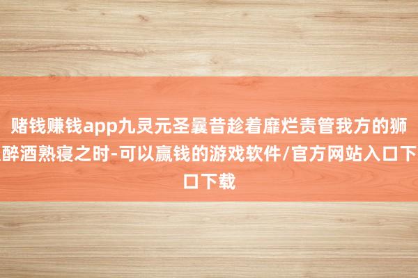 赌钱赚钱app九灵元圣曩昔趁着靡烂责管我方的狮奴醉酒熟寝之时-可以赢钱的游戏软件/官方网站入口下载