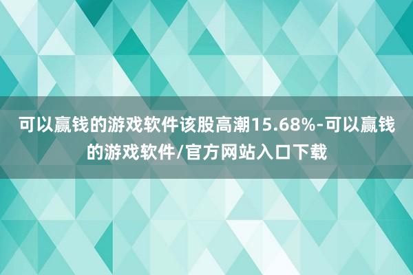 可以赢钱的游戏软件该股高潮15.68%-可以赢钱的游戏软件/官方网站入口下载