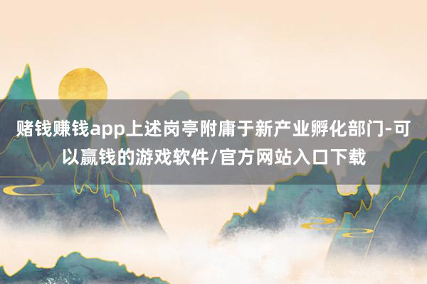 赌钱赚钱app上述岗亭附庸于新产业孵化部门-可以赢钱的游戏软件/官方网站入口下载