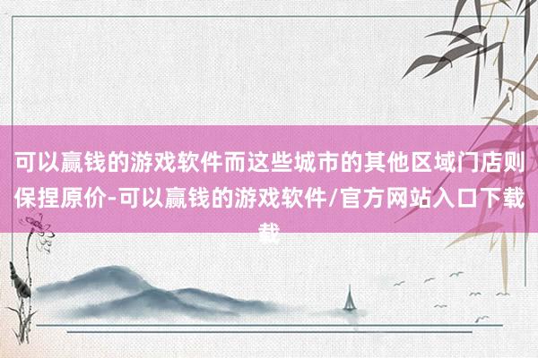 可以赢钱的游戏软件而这些城市的其他区域门店则保捏原价-可以赢钱的游戏软件/官方网站入口下载