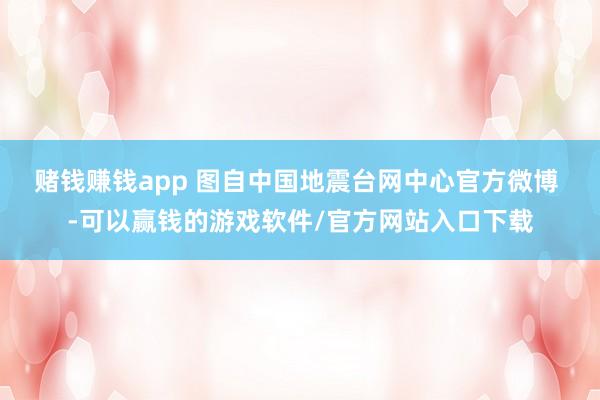 赌钱赚钱app 图自中国地震台网中心官方微博 -可以赢钱的游戏软件/官方网站入口下载