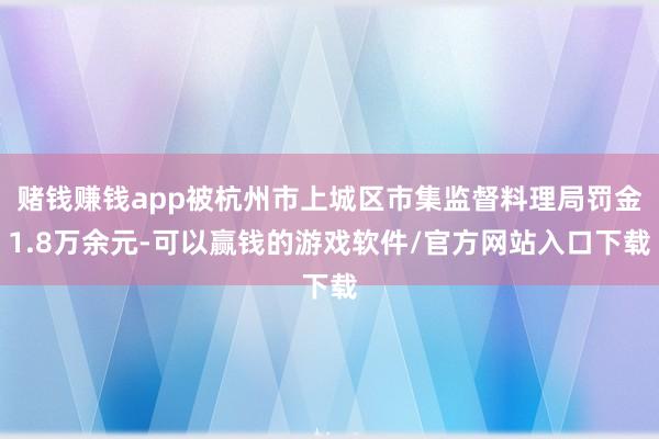 赌钱赚钱app被杭州市上城区市集监督料理局罚金1.8万余元-可以赢钱的游戏软件/官方网站入口下载