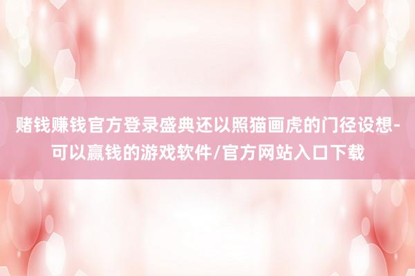 赌钱赚钱官方登录盛典还以照猫画虎的门径设想-可以赢钱的游戏软件/官方网站入口下载