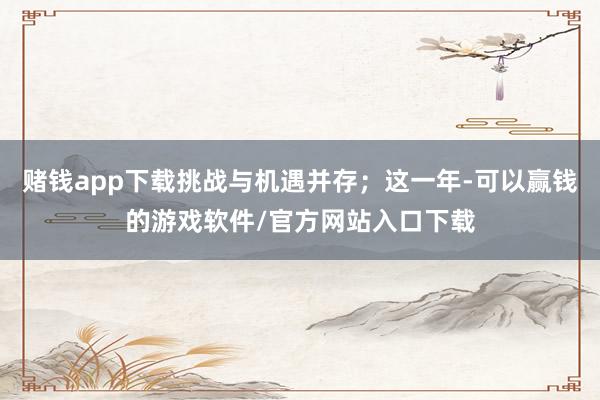 赌钱app下载挑战与机遇并存；这一年-可以赢钱的游戏软件/官方网站入口下载