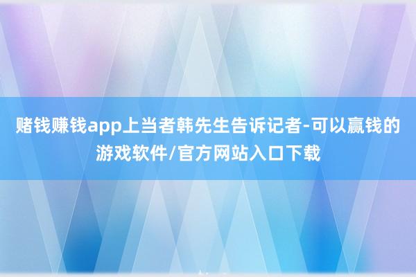 赌钱赚钱app上当者韩先生告诉记者-可以赢钱的游戏软件/官方网站入口下载