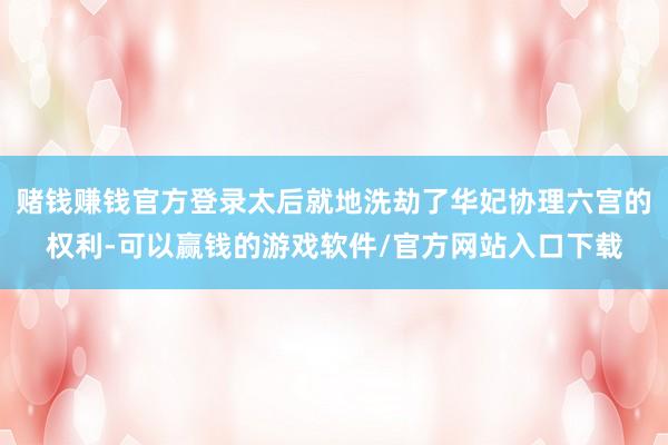 赌钱赚钱官方登录太后就地洗劫了华妃协理六宫的权利-可以赢钱的游戏软件/官方网站入口下载
