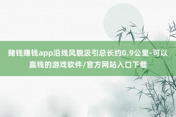 赌钱赚钱app沿线风貌汲引总长约0.9公里-可以赢钱的游戏软件/官方网站入口下载