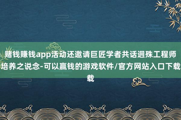 赌钱赚钱app活动还邀请巨匠学者共话迥殊工程师培养之说念-可以赢钱的游戏软件/官方网站入口下载