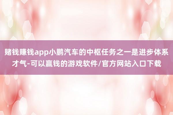 赌钱赚钱app小鹏汽车的中枢任务之一是进步体系才气-可以赢钱的游戏软件/官方网站入口下载