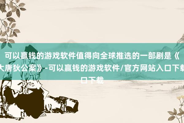 可以赢钱的游戏软件值得向全球推选的一部剧是《大唐狄公案》-可以赢钱的游戏软件/官方网站入口下载