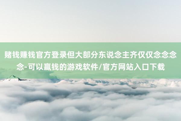 赌钱赚钱官方登录但大部分东说念主齐仅仅念念念念-可以赢钱的游戏软件/官方网站入口下载