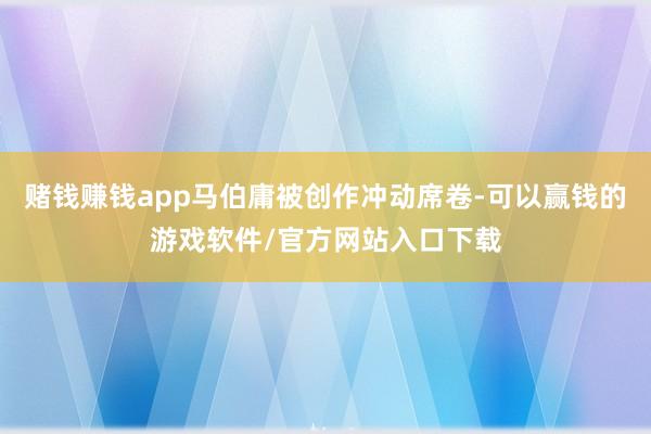 赌钱赚钱app马伯庸被创作冲动席卷-可以赢钱的游戏软件/官方网站入口下载