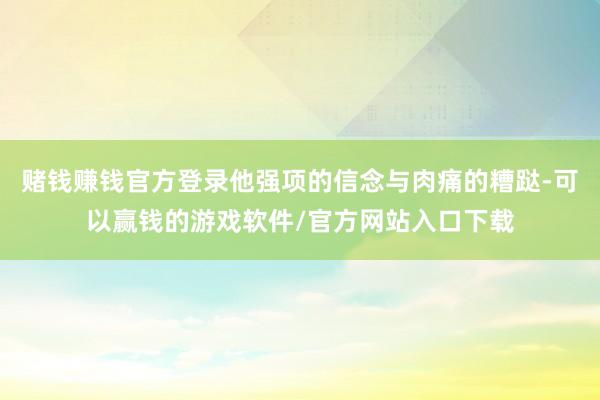 赌钱赚钱官方登录他强项的信念与肉痛的糟跶-可以赢钱的游戏软件/官方网站入口下载