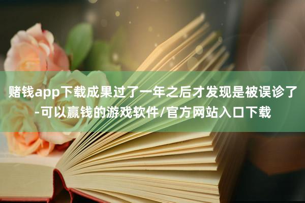 赌钱app下载成果过了一年之后才发现是被误诊了-可以赢钱的游戏软件/官方网站入口下载