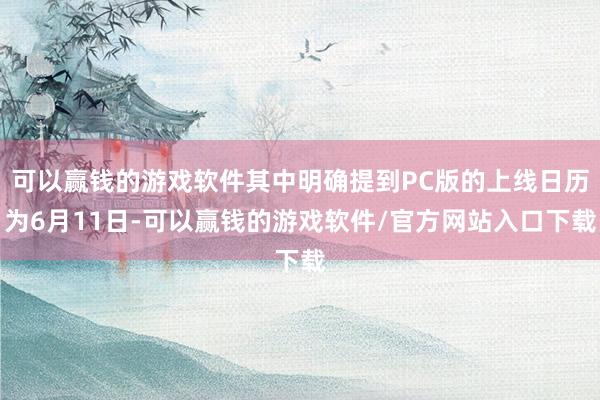 可以赢钱的游戏软件其中明确提到PC版的上线日历为6月11日-可以赢钱的游戏软件/官方网站入口下载