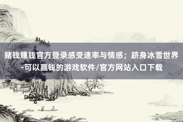 赌钱赚钱官方登录感受速率与情感；跻身冰雪世界-可以赢钱的游戏软件/官方网站入口下载