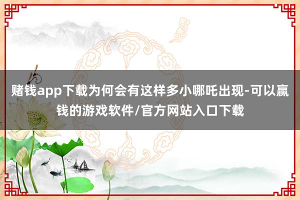 赌钱app下载为何会有这样多小哪吒出现-可以赢钱的游戏软件/官方网站入口下载