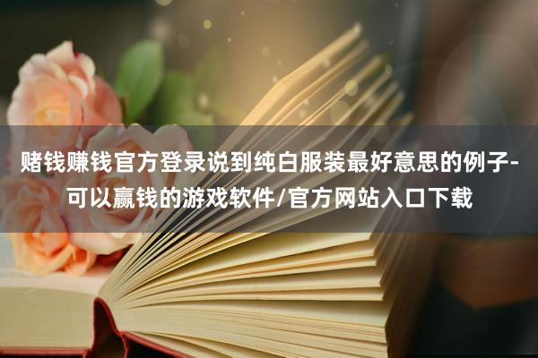 赌钱赚钱官方登录说到纯白服装最好意思的例子-可以赢钱的游戏软件/官方网站入口下载