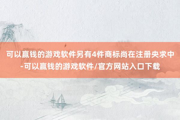 可以赢钱的游戏软件另有4件商标尚在注册央求中-可以赢钱的游戏软件/官方网站入口下载