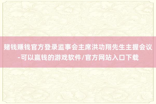 赌钱赚钱官方登录监事会主席洪功翔先生主握会议-可以赢钱的游戏软件/官方网站入口下载