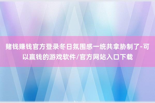 赌钱赚钱官方登录冬日氛围感一统共拿胁制了-可以赢钱的游戏软件/官方网站入口下载