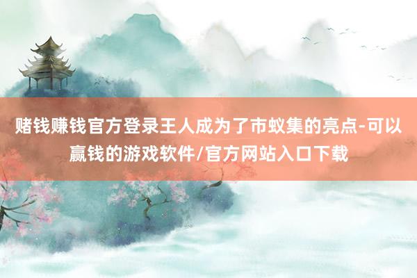 赌钱赚钱官方登录王人成为了市蚁集的亮点-可以赢钱的游戏软件/官方网站入口下载