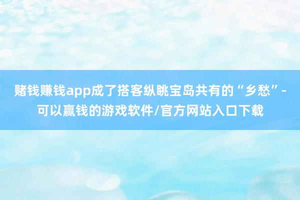 赌钱赚钱app成了搭客纵眺宝岛共有的“乡愁”-可以赢钱的游戏软件/官方网站入口下载