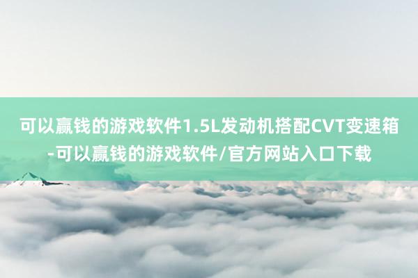 可以赢钱的游戏软件1.5L发动机搭配CVT变速箱-可以赢钱的游戏软件/官方网站入口下载