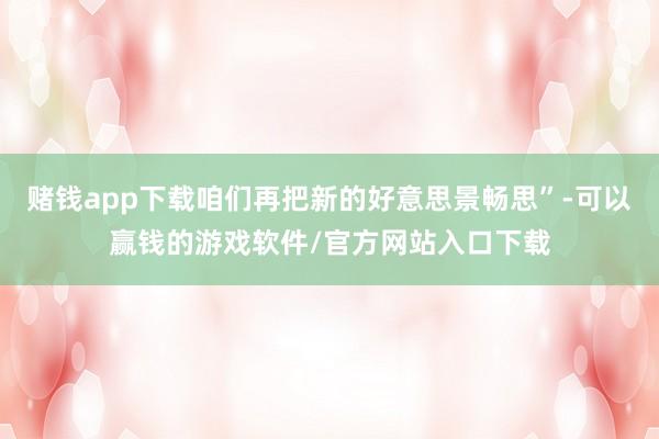 赌钱app下载咱们再把新的好意思景畅思”-可以赢钱的游戏软件/官方网站入口下载