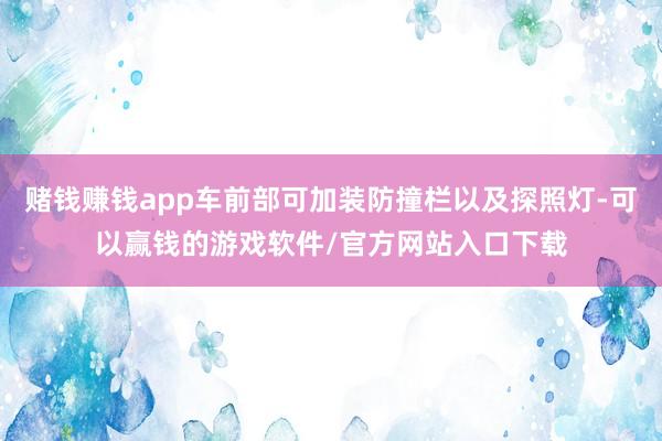 赌钱赚钱app车前部可加装防撞栏以及探照灯-可以赢钱的游戏软件/官方网站入口下载