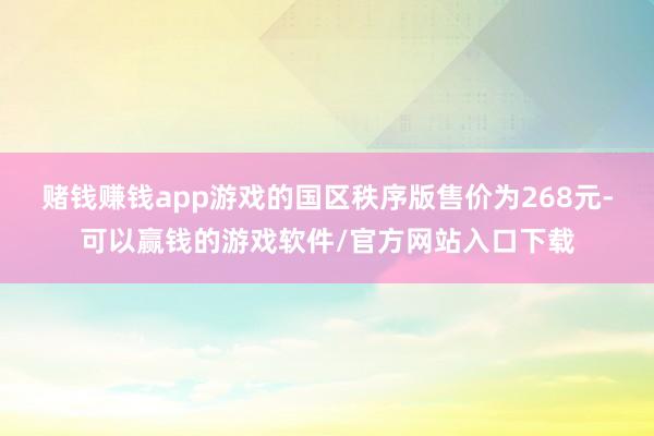 赌钱赚钱app游戏的国区秩序版售价为268元-可以赢钱的游戏软件/官方网站入口下载