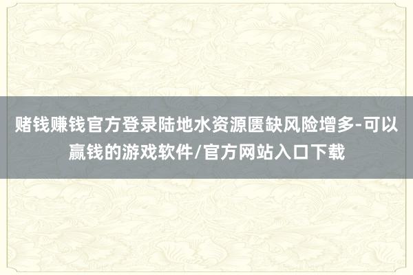 赌钱赚钱官方登录陆地水资源匮缺风险增多-可以赢钱的游戏软件/官方网站入口下载