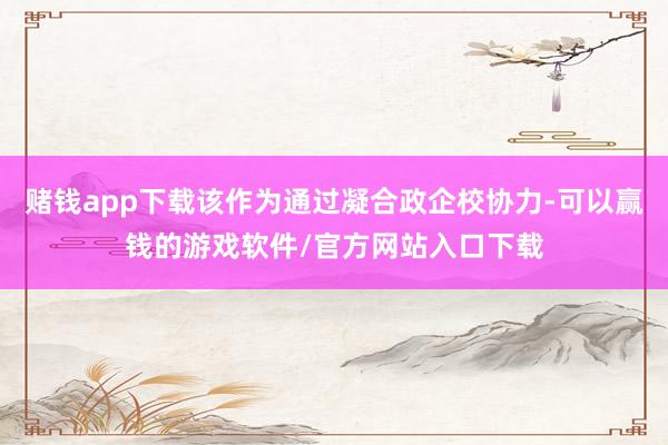 赌钱app下载该作为通过凝合政企校协力-可以赢钱的游戏软件/官方网站入口下载