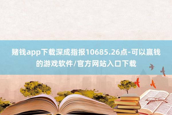 赌钱app下载深成指报10685.26点-可以赢钱的游戏软件/官方网站入口下载