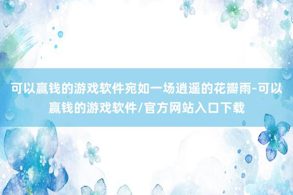 可以赢钱的游戏软件宛如一场逍遥的花瓣雨-可以赢钱的游戏软件/官方网站入口下载