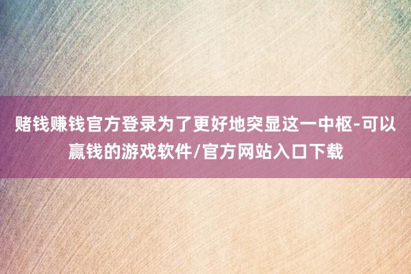 赌钱赚钱官方登录为了更好地突显这一中枢-可以赢钱的游戏软件/官方网站入口下载