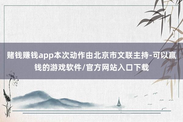 赌钱赚钱app本次动作由北京市文联主持-可以赢钱的游戏软件/官方网站入口下载