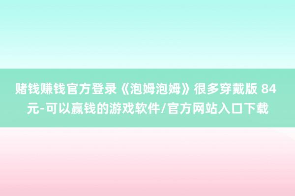 赌钱赚钱官方登录《泡姆泡姆》很多穿戴版 84 元-可以赢钱的游戏软件/官方网站入口下载