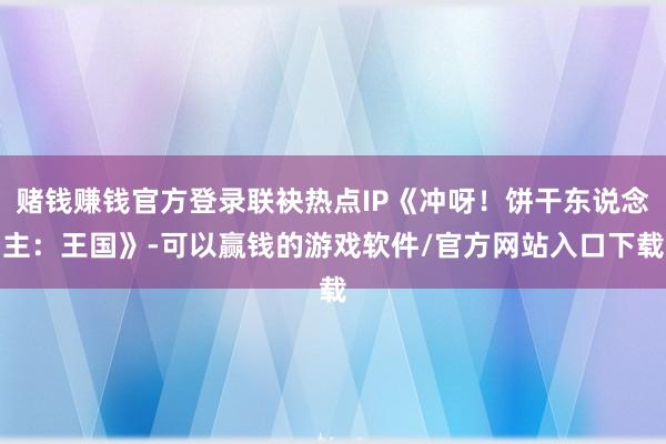 赌钱赚钱官方登录联袂热点IP《冲呀！饼干东说念主：王国》-可以赢钱的游戏软件/官方网站入口下载
