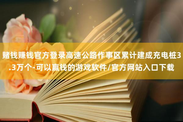 赌钱赚钱官方登录高速公路作事区累计建成充电桩3.3万个-可以赢钱的游戏软件/官方网站入口下载