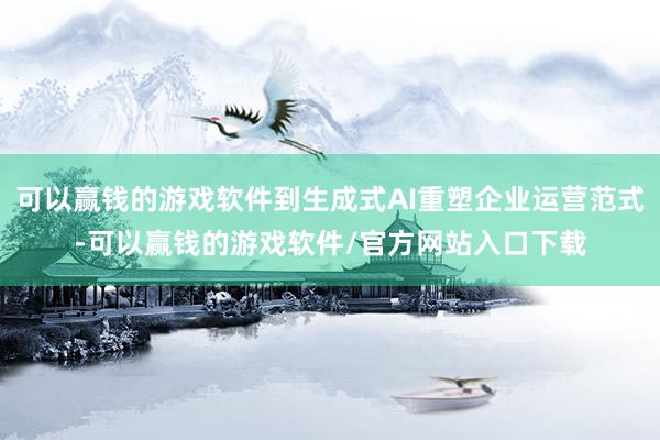 可以赢钱的游戏软件到生成式AI重塑企业运营范式-可以赢钱的游戏软件/官方网站入口下载
