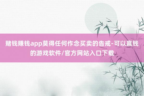 赌钱赚钱app莫得任何作念买卖的告戒-可以赢钱的游戏软件/官方网站入口下载