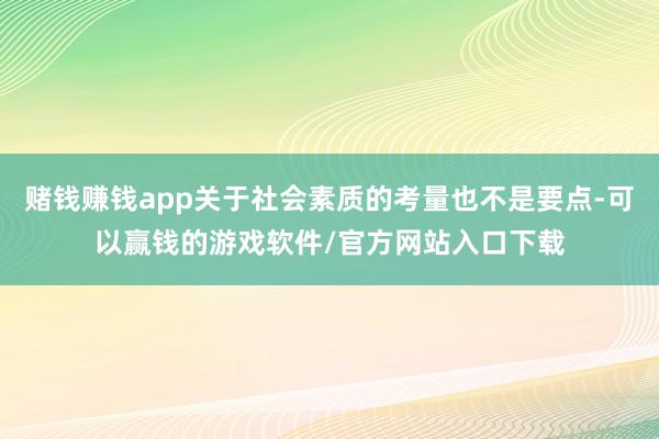 赌钱赚钱app关于社会素质的考量也不是要点-可以赢钱的游戏软件/官方网站入口下载